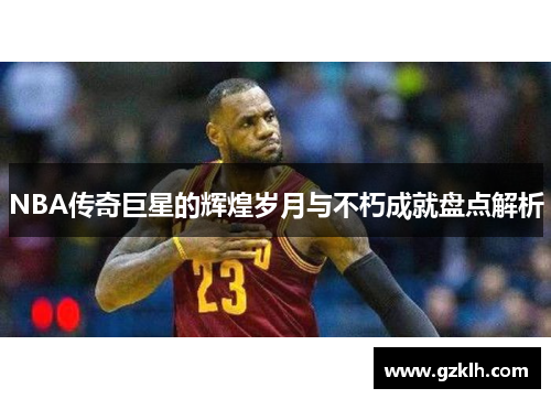 NBA传奇巨星的辉煌岁月与不朽成就盘点解析