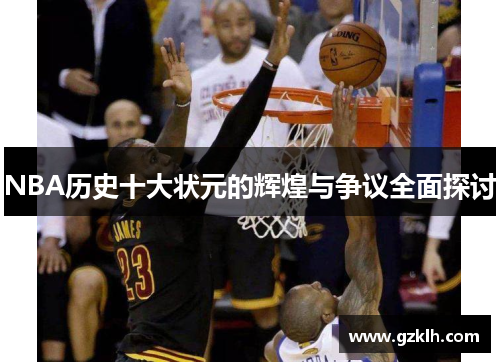 NBA历史十大状元的辉煌与争议全面探讨