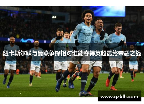 纽卡斯尔联与曼联争锋相对谁能夺得英超最终荣耀之战