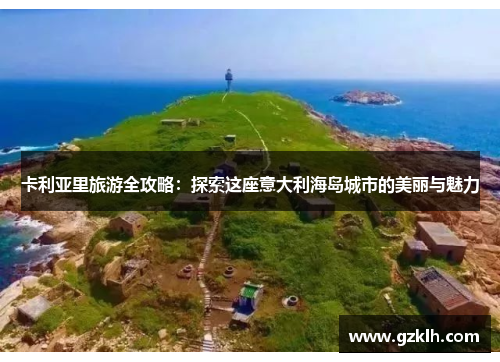卡利亚里旅游全攻略：探索这座意大利海岛城市的美丽与魅力