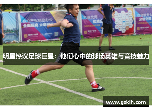 明星热议足球巨星：他们心中的球场英雄与竞技魅力