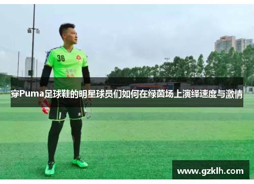 穿Puma足球鞋的明星球员们如何在绿茵场上演绎速度与激情
