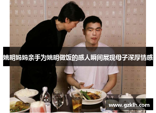 姚明妈妈亲手为姚明做饭的感人瞬间展现母子深厚情感