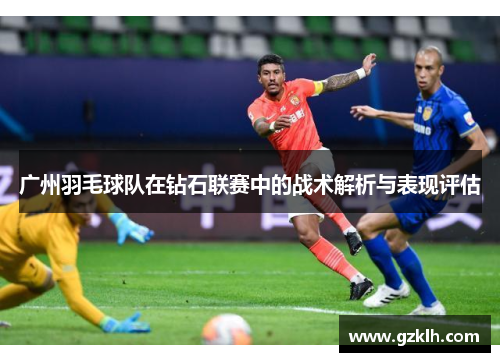 广州羽毛球队在钻石联赛中的战术解析与表现评估