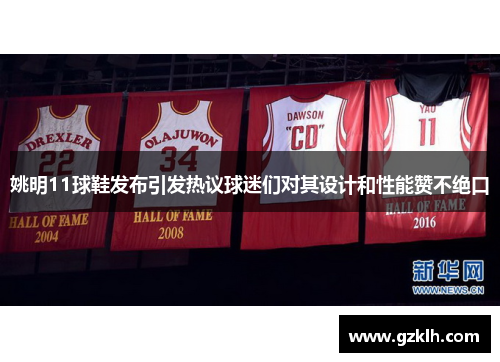 姚明11球鞋发布引发热议球迷们对其设计和性能赞不绝口