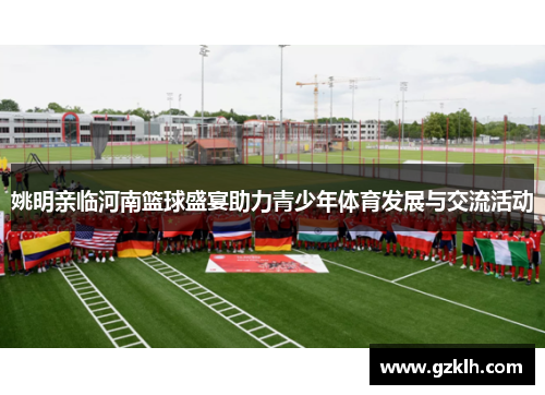 姚明亲临河南篮球盛宴助力青少年体育发展与交流活动