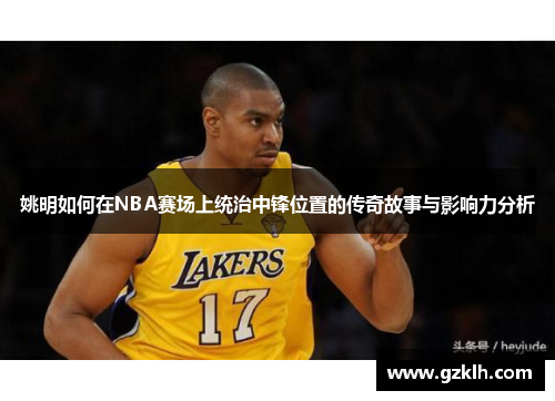 姚明如何在NBA赛场上统治中锋位置的传奇故事与影响力分析