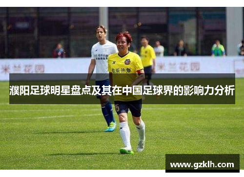 濮阳足球明星盘点及其在中国足球界的影响力分析