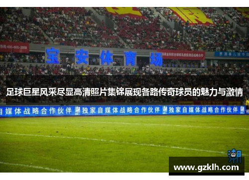 足球巨星风采尽显高清照片集锦展现各路传奇球员的魅力与激情