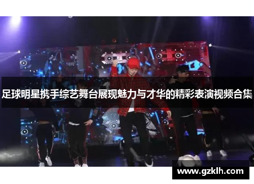 足球明星携手综艺舞台展现魅力与才华的精彩表演视频合集