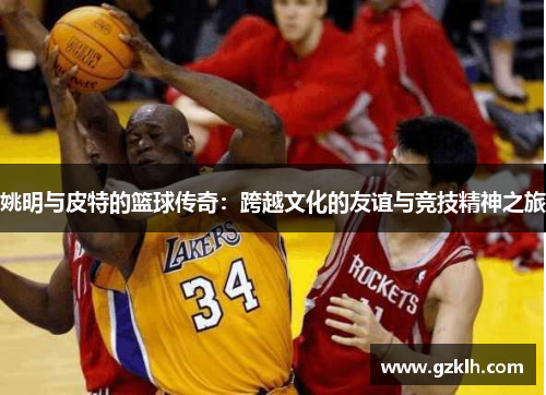 姚明与皮特的篮球传奇：跨越文化的友谊与竞技精神之旅