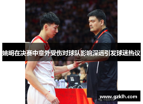 姚明在决赛中意外受伤对球队影响深远引发球迷热议