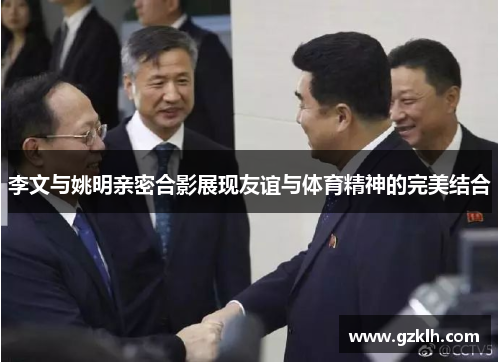 李文与姚明亲密合影展现友谊与体育精神的完美结合
