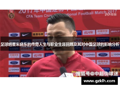足球明星朱晓东的传奇人生与职业生涯回顾及其对中国足球的影响分析