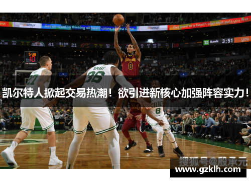凯尔特人掀起交易热潮！欲引进新核心加强阵容实力！