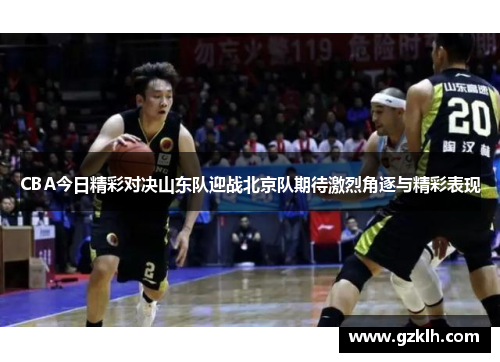 CBA今日精彩对决山东队迎战北京队期待激烈角逐与精彩表现