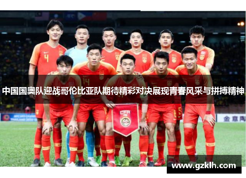中国国奥队迎战哥伦比亚队期待精彩对决展现青春风采与拼搏精神