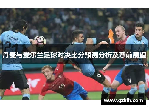 丹麦与爱尔兰足球对决比分预测分析及赛前展望