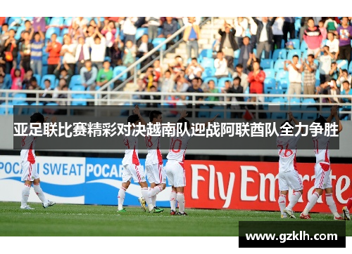 亚足联比赛精彩对决越南队迎战阿联酋队全力争胜