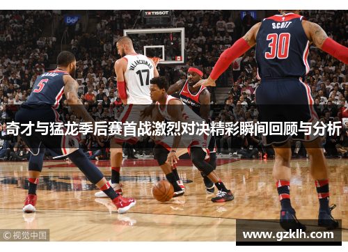 奇才与猛龙季后赛首战激烈对决精彩瞬间回顾与分析