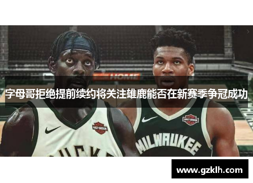 字母哥拒绝提前续约将关注雄鹿能否在新赛季争冠成功