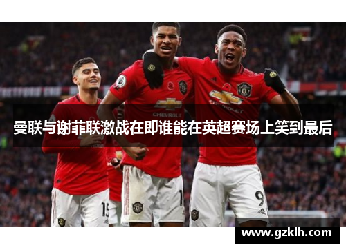 曼联与谢菲联激战在即谁能在英超赛场上笑到最后