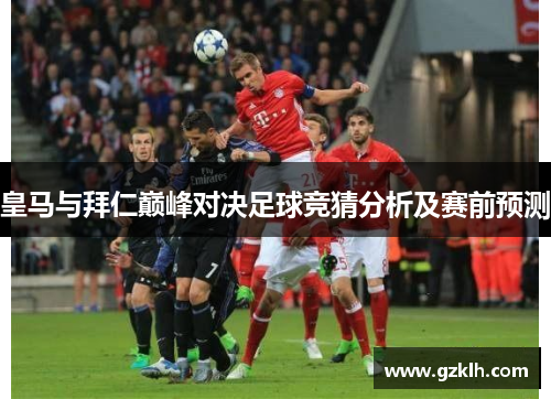 皇马与拜仁巅峰对决足球竞猜分析及赛前预测