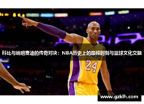 科比与姚明麦迪的传奇对决：NBA历史上的巅峰时刻与篮球文化交融