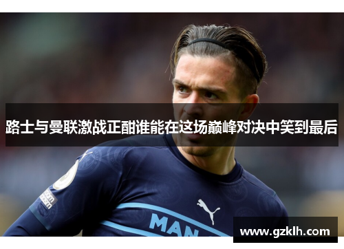 路士与曼联激战正酣谁能在这场巅峰对决中笑到最后